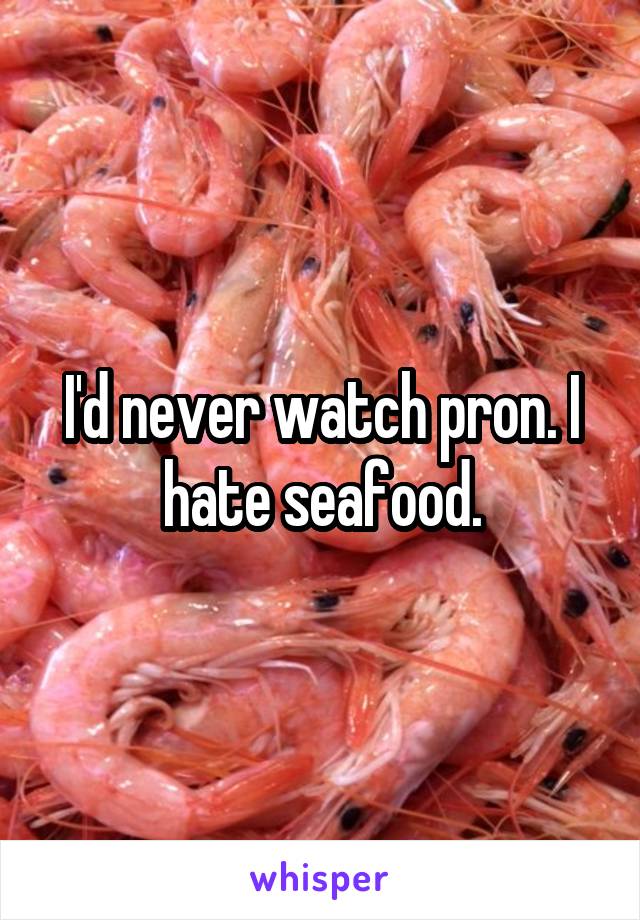 I'd never watch pron. I hate seafood.