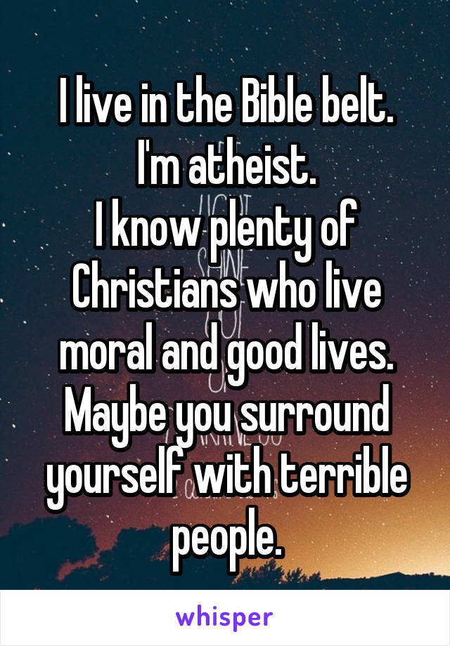 I live in the Bible belt.
I'm atheist.
I know plenty of Christians who live moral and good lives.
Maybe you surround yourself with terrible people.