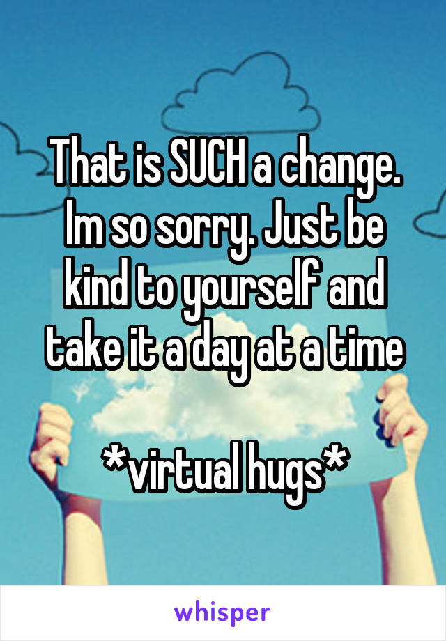 That is SUCH a change. Im so sorry. Just be kind to yourself and take it a day at a time

*virtual hugs*