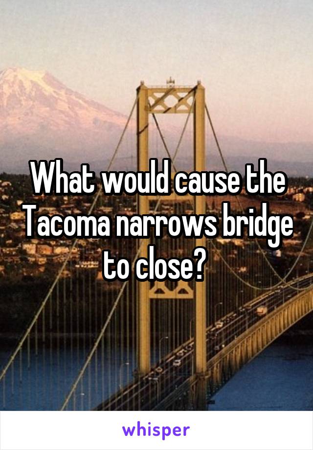 What would cause the Tacoma narrows bridge to close? 