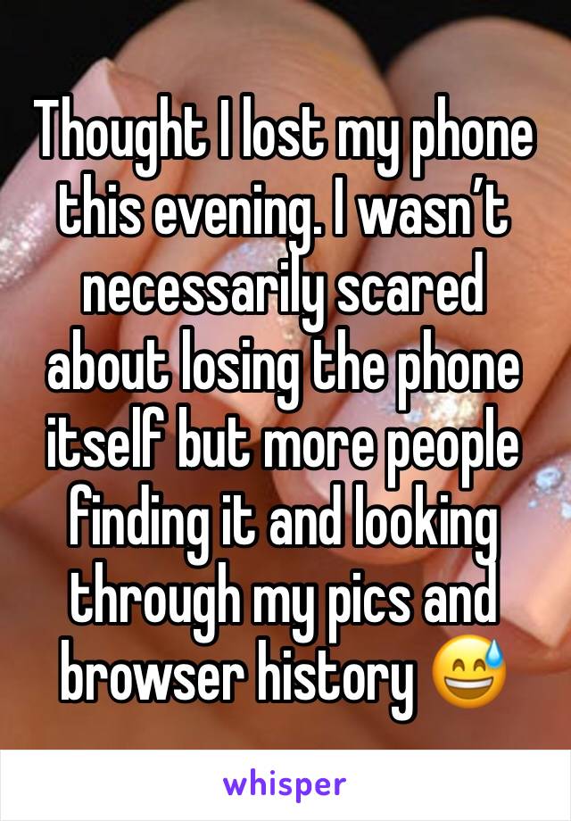 Thought I lost my phone this evening. I wasn’t necessarily scared about losing the phone itself but more people finding it and looking through my pics and browser history 😅