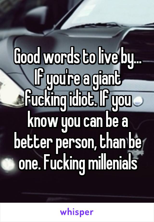 Good words to live by...
If you're a giant fucking idiot. If you know you can be a better person, than be one. Fucking millenials