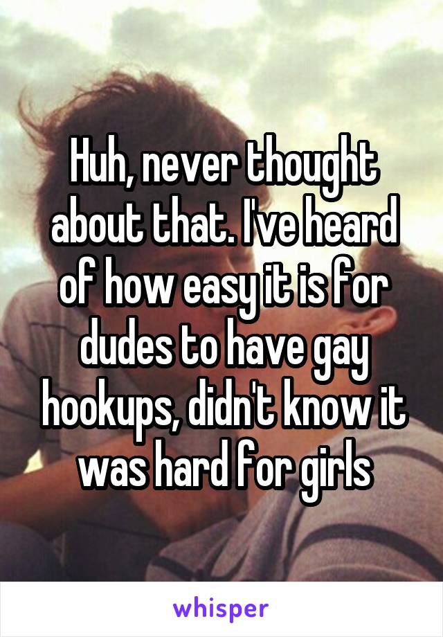 Huh, never thought about that. I've heard of how easy it is for dudes to have gay hookups, didn't know it was hard for girls