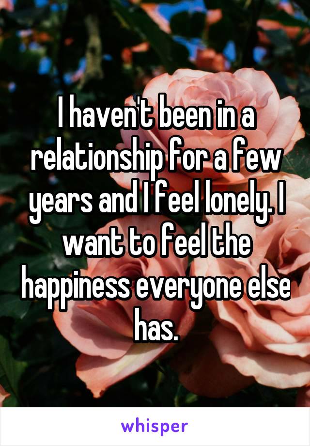 I haven't been in a relationship for a few years and I feel lonely. I want to feel the happiness everyone else has.