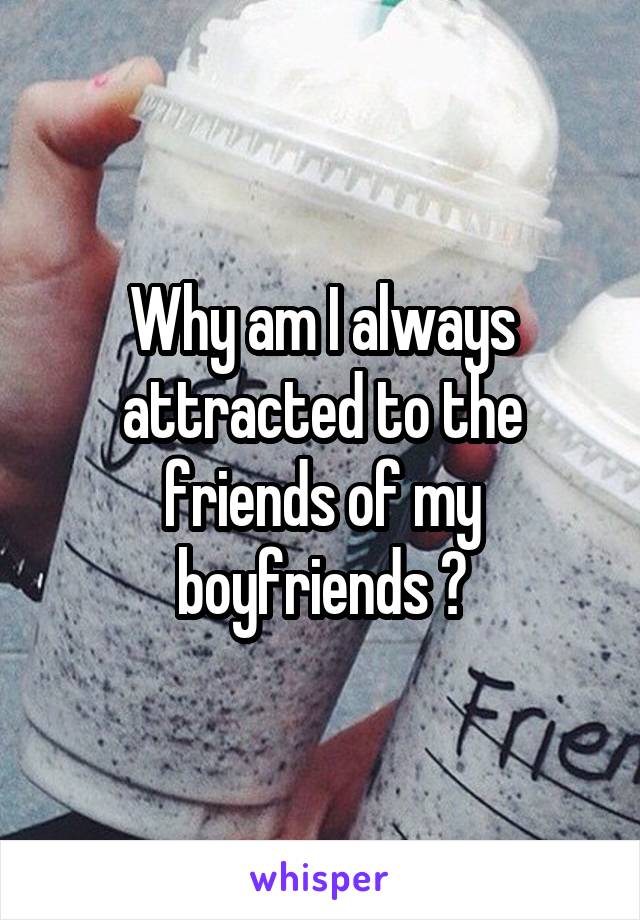 Why am I always attracted to the friends of my boyfriends ?