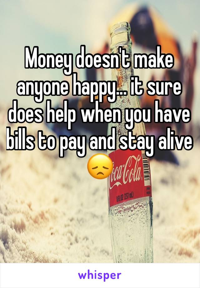 Money doesn't make anyone happy... it sure does help when you have bills to pay and stay alive 😞