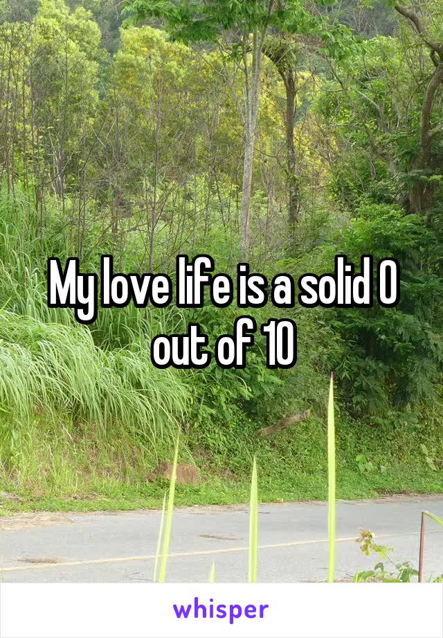 My love life is a solid 0 out of 10