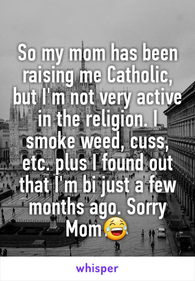 So my mom has been raising me Catholic, but I'm not very active in the religion. I smoke weed, cuss, etc. plus I found out that I'm bi just a few months ago. Sorry Mom😂