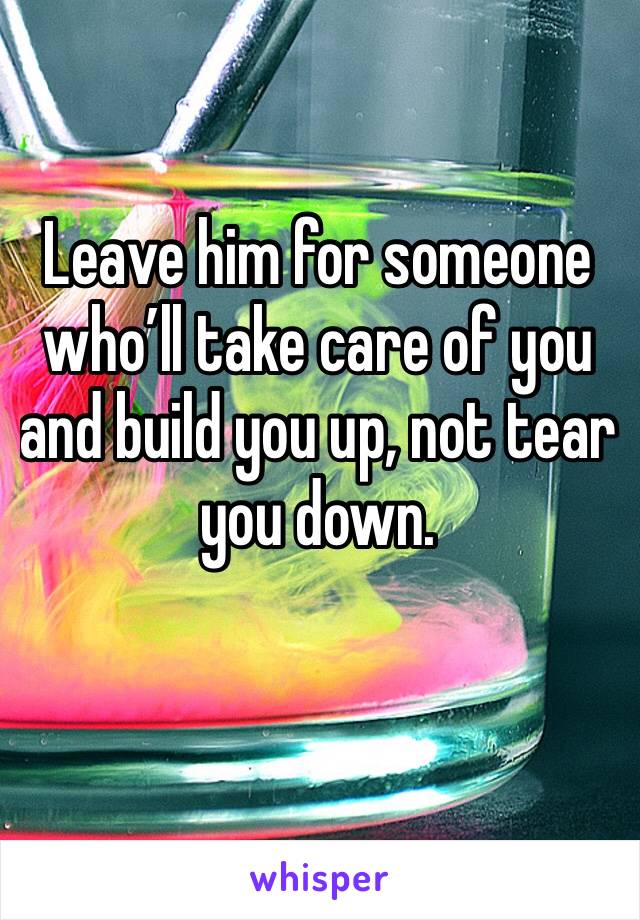 Leave him for someone who’ll take care of you and build you up, not tear you down. 