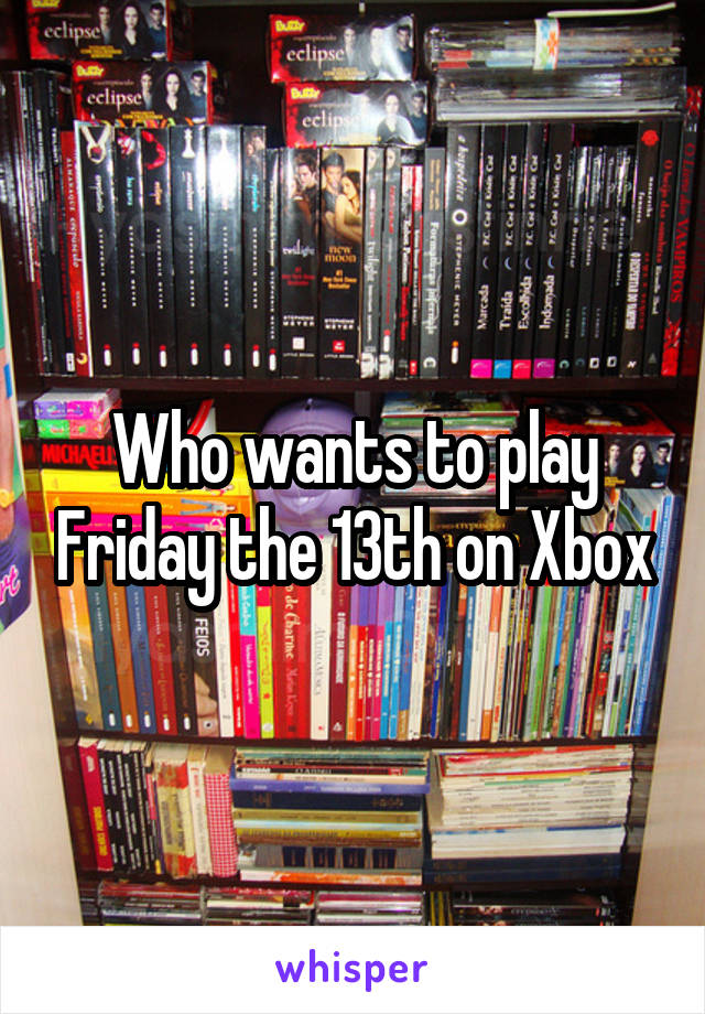 Who wants to play Friday the 13th on Xbox