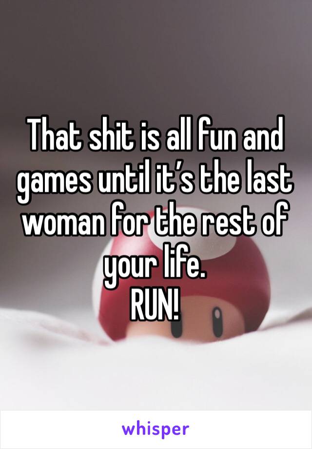 That shit is all fun and games until it’s the last woman for the rest of your life. 
RUN!