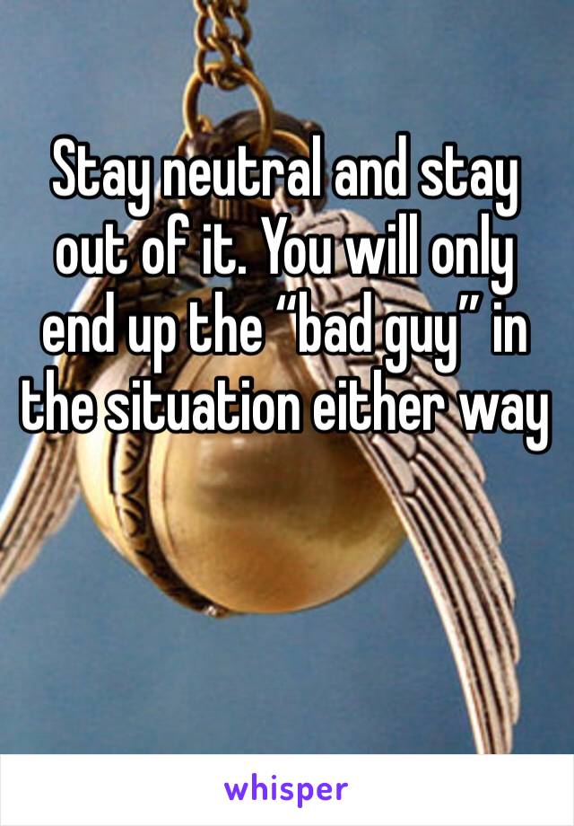 Stay neutral and stay out of it. You will only end up the “bad guy” in the situation either way