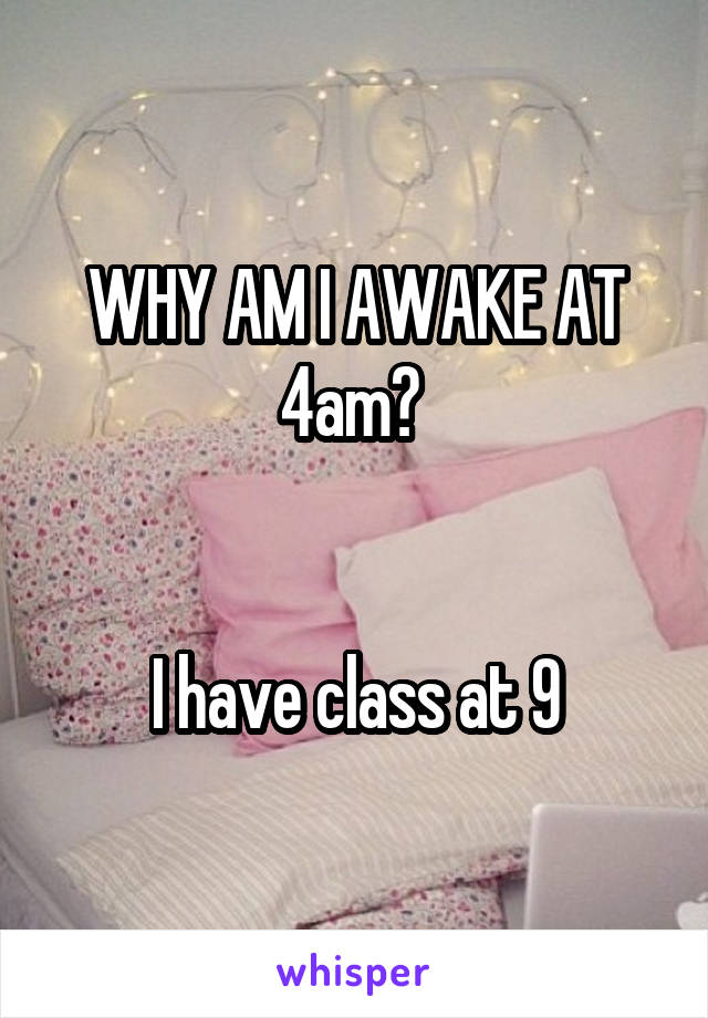 WHY AM I AWAKE AT 4am? 


I have class at 9