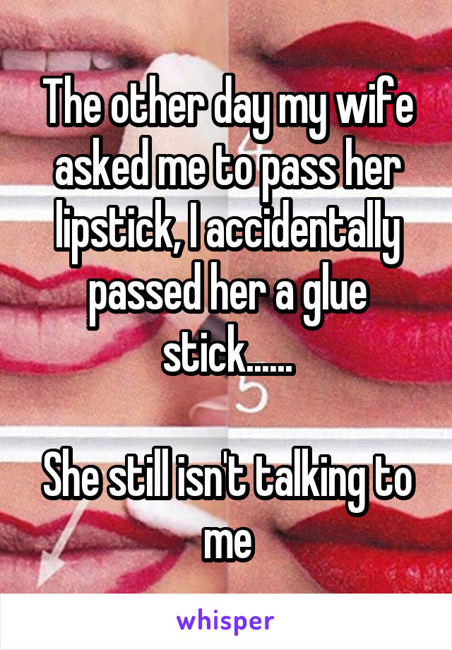 The other day my wife asked me to pass her lipstick, I accidentally passed her a glue stick......

She still isn't talking to me