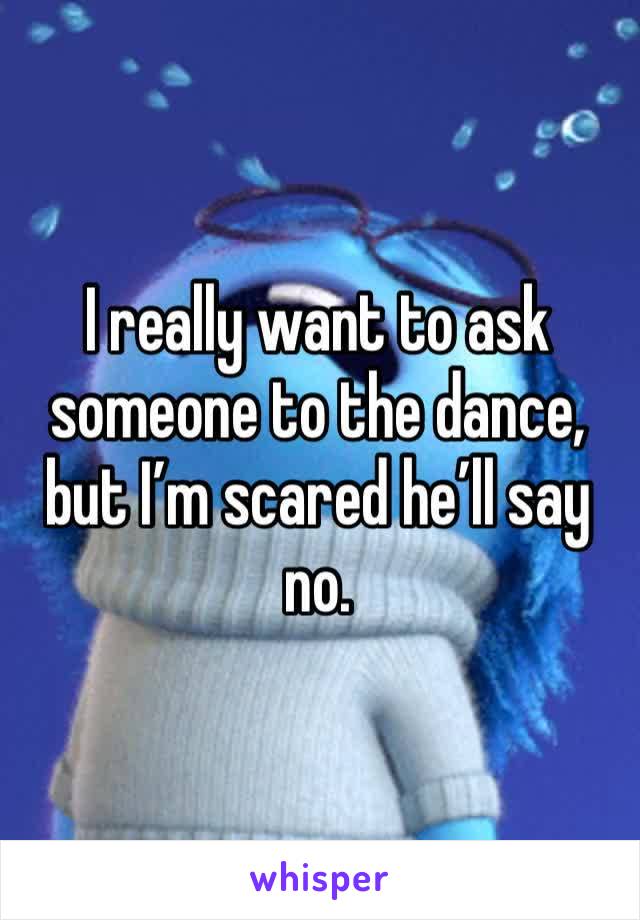 I really want to ask someone to the dance, but I’m scared he’ll say no.