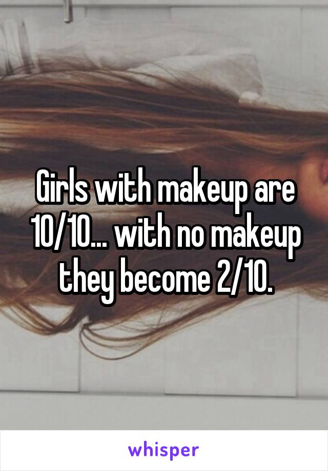 Girls with makeup are 10/10... with no makeup they become 2/10.
