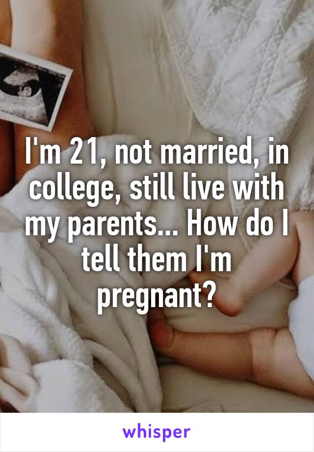 I'm 21, not married, in college, still live with my parents... How do I tell them I'm pregnant?