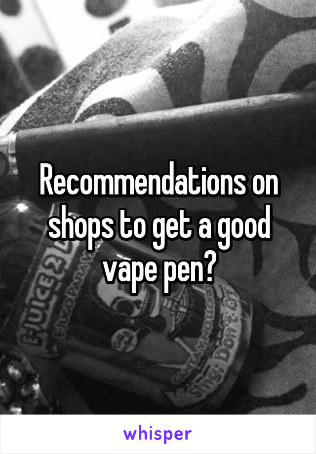 Recommendations on shops to get a good vape pen?