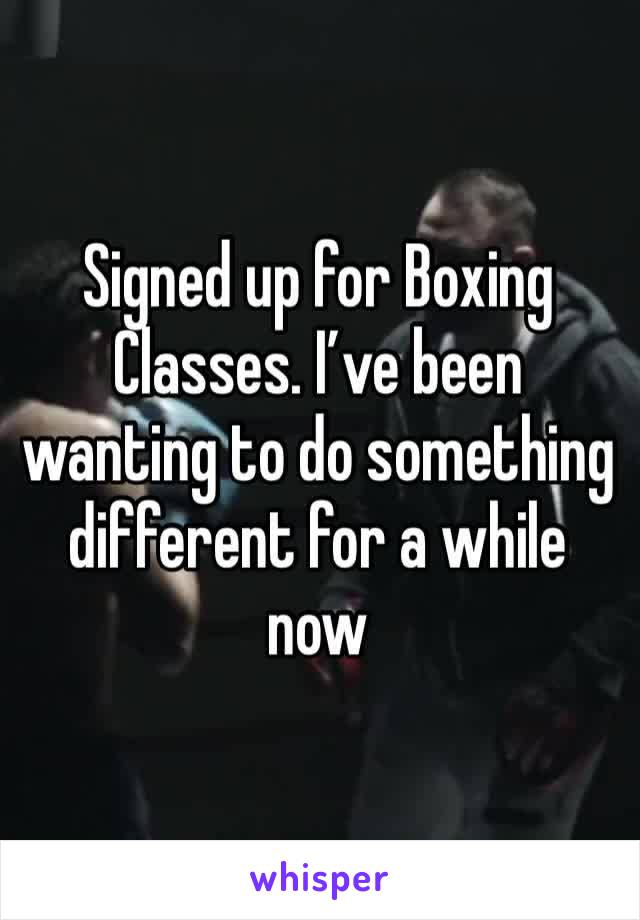 Signed up for Boxing Classes. I’ve been wanting to do something different for a while now