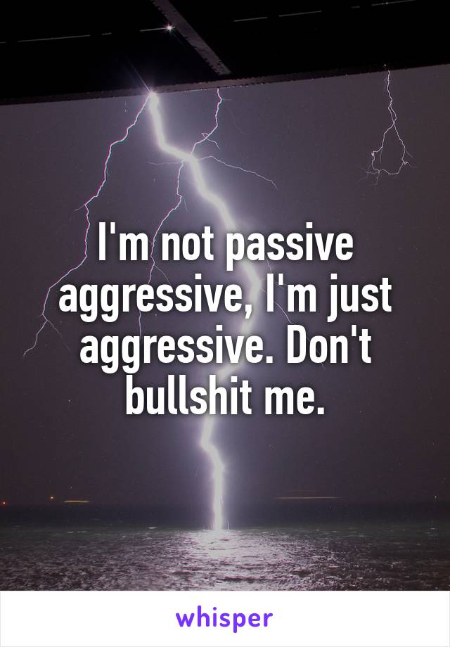 I'm not passive aggressive, I'm just aggressive. Don't bullshit me.