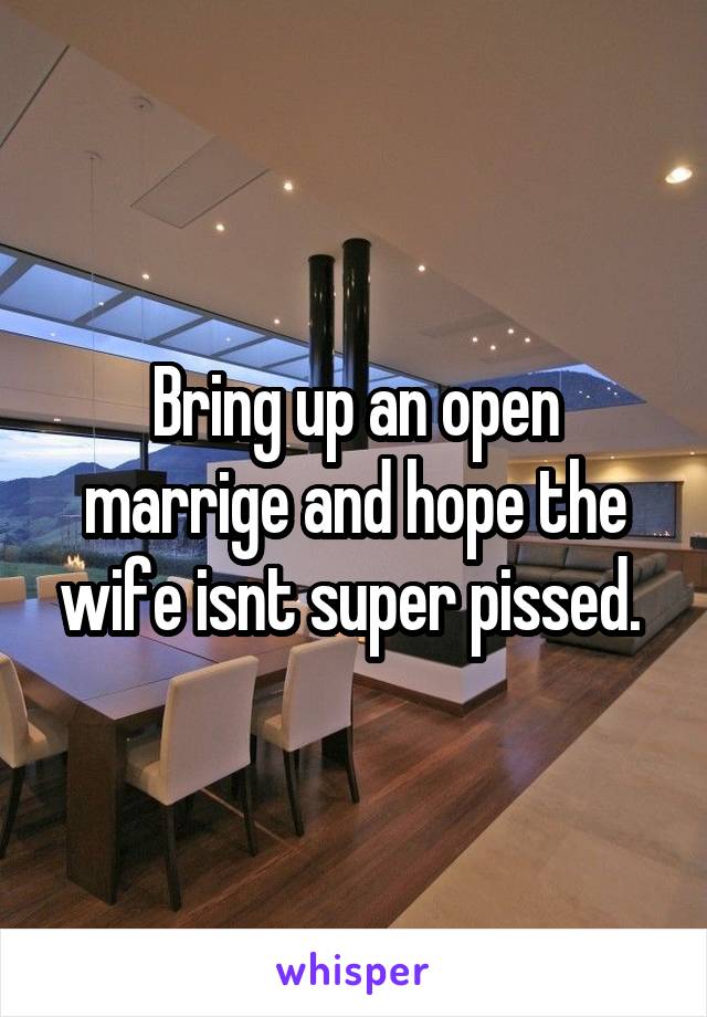 Bring up an open marrige and hope the wife isnt super pissed. 