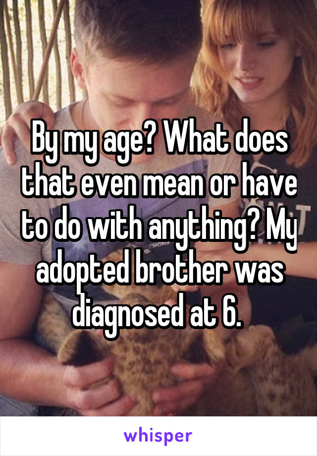 By my age? What does that even mean or have to do with anything? My adopted brother was diagnosed at 6. 