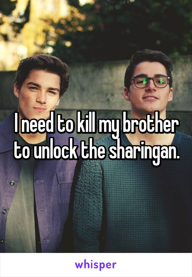 I need to kill my brother to unlock the sharingan.
