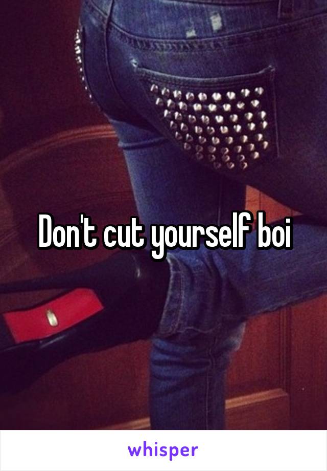 Don't cut yourself boi