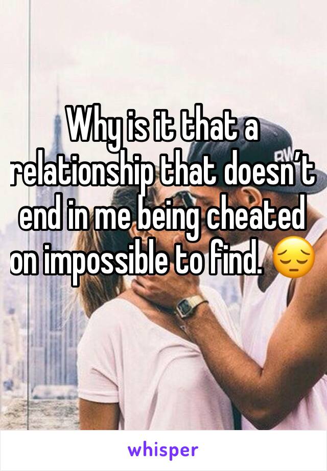 Why is it that a relationship that doesn’t end in me being cheated on impossible to find. 😔
