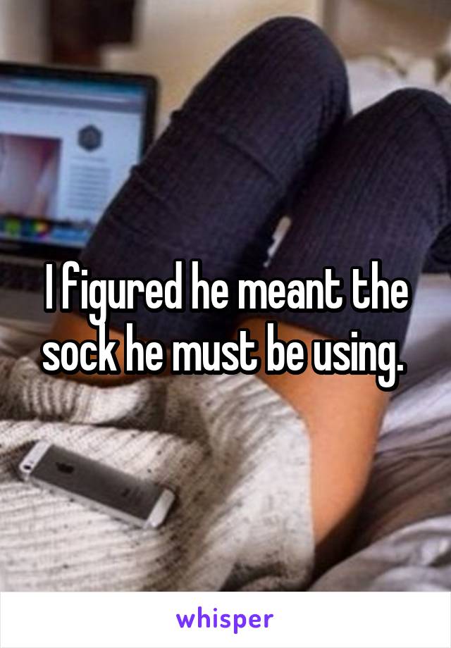 I figured he meant the sock he must be using. 