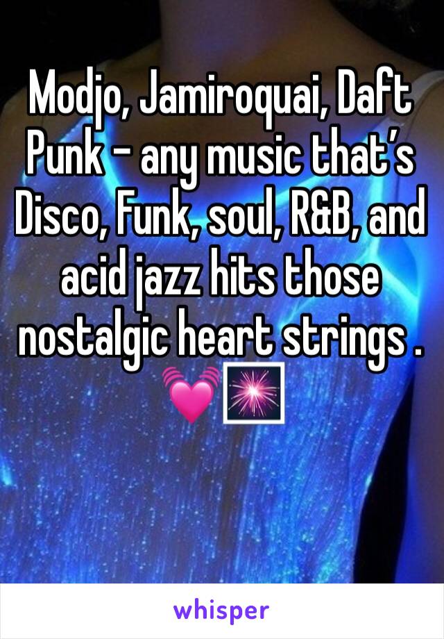 Modjo, Jamiroquai, Daft Punk - any music that’s Disco, Funk, soul, R&B, and acid jazz hits those nostalgic heart strings . 💓🎆