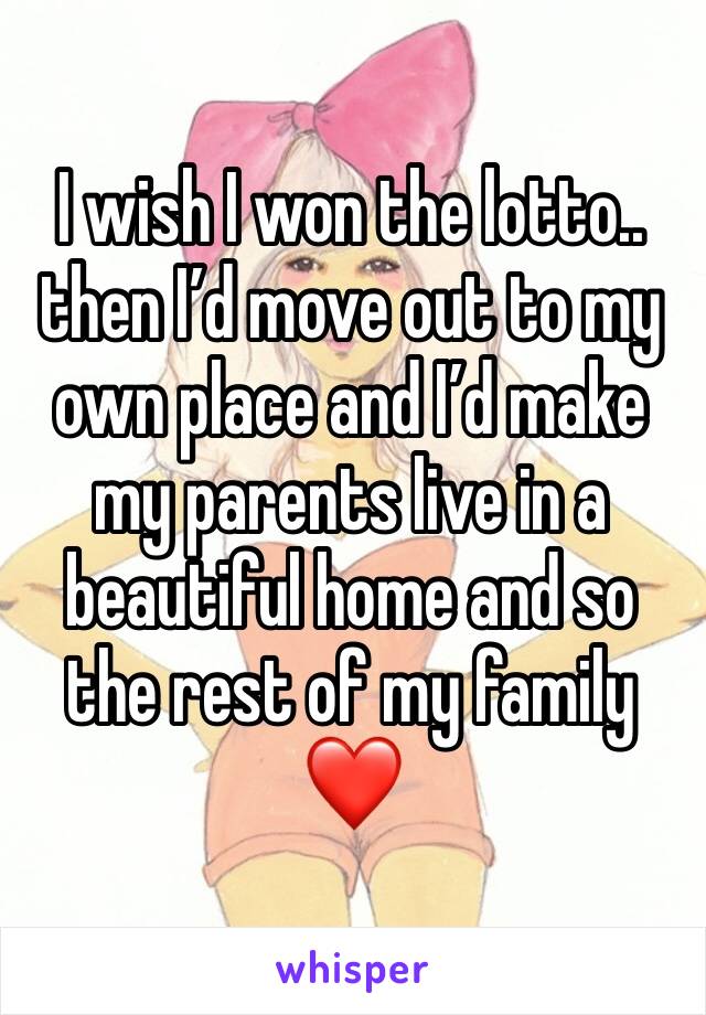 I wish I won the lotto.. then I’d move out to my own place and I’d make my parents live in a beautiful home and so the rest of my family ❤️