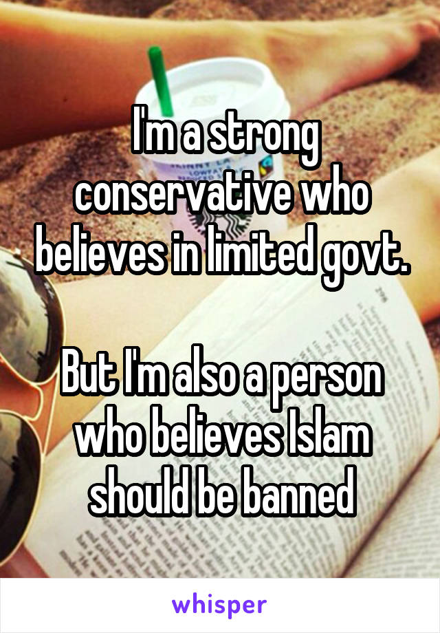  I'm a strong conservative who believes in limited govt.

But I'm also a person who believes Islam should be banned