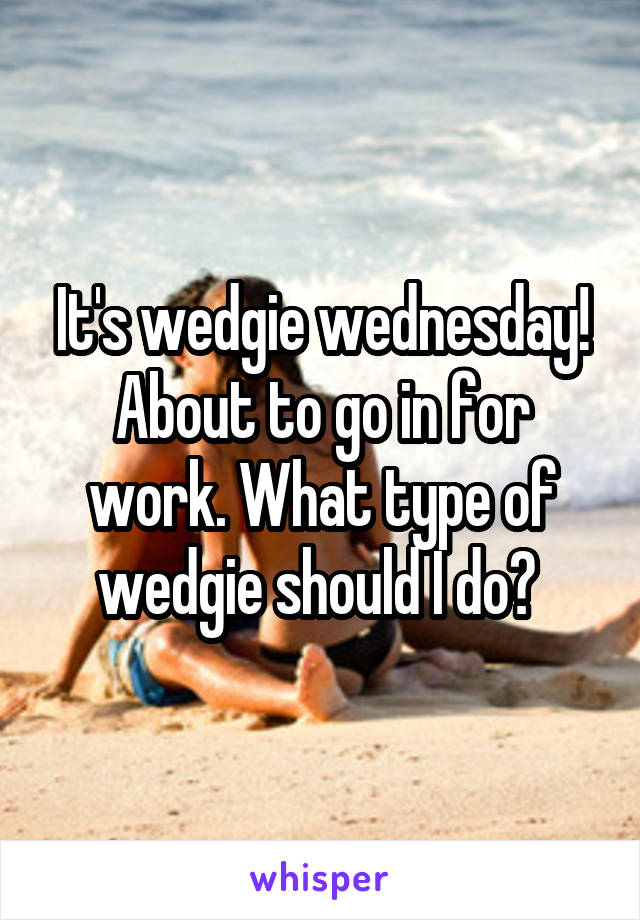 It's wedgie wednesday! About to go in for work. What type of wedgie should I do? 