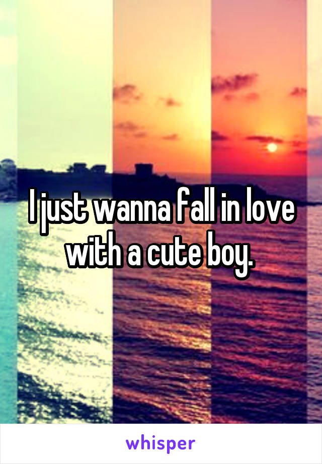 I just wanna fall in love with a cute boy. 