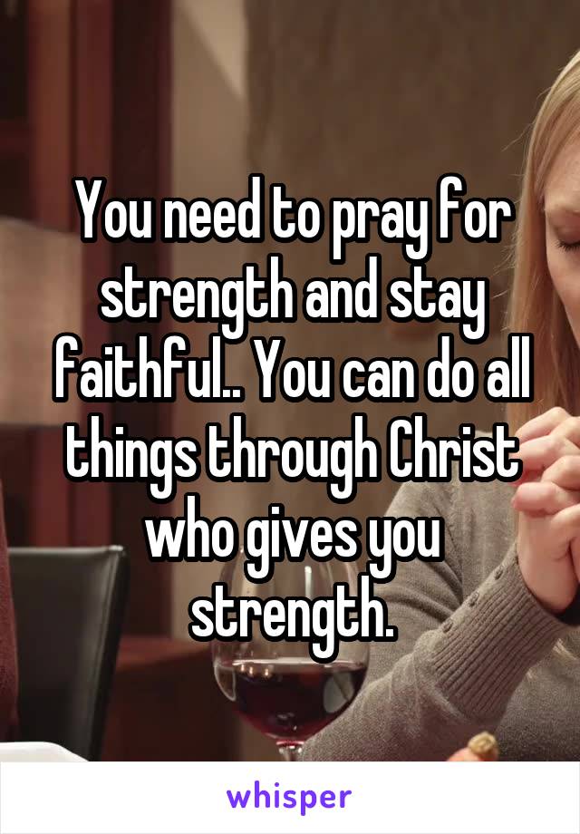 You need to pray for strength and stay faithful.. You can do all things through Christ who gives you strength.