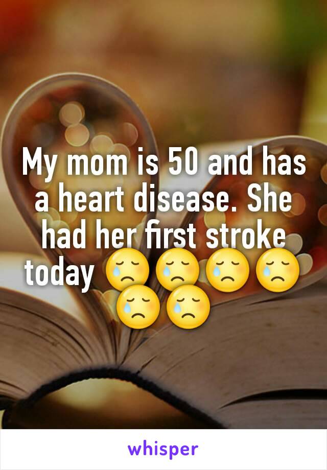 My mom is 50 and has a heart disease. She had her first stroke today 😢😢😢😢😢😢