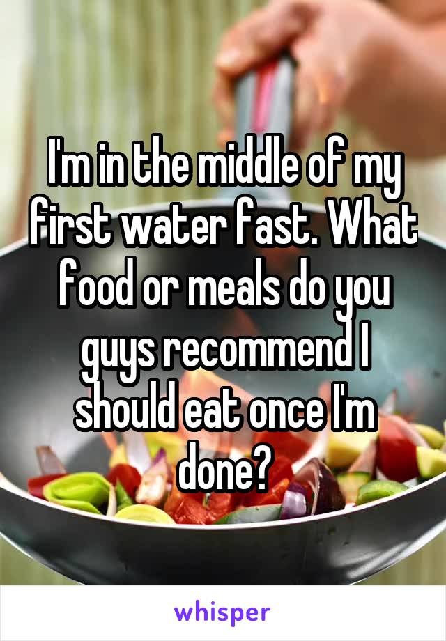 I'm in the middle of my first water fast. What food or meals do you guys recommend I should eat once I'm done?