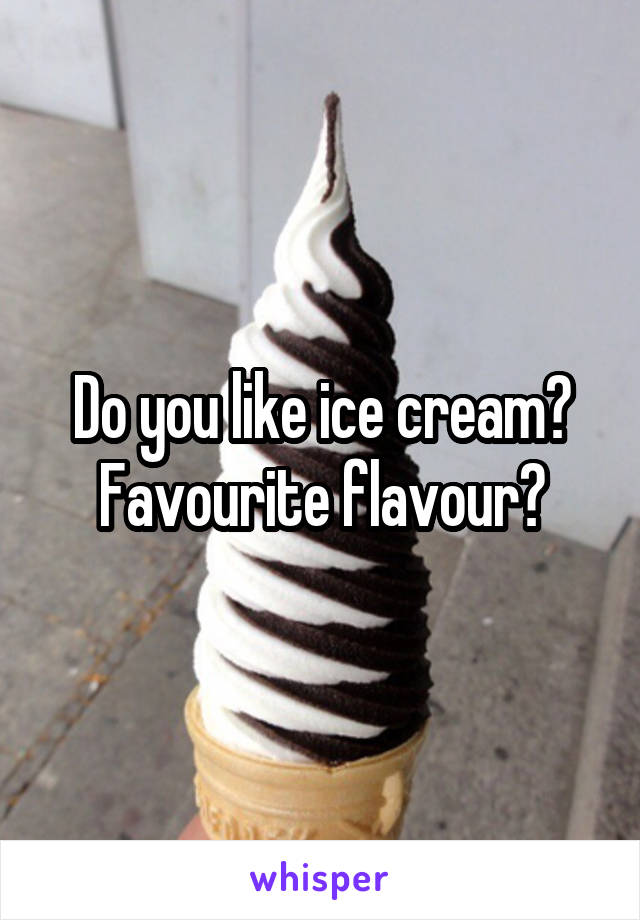 Do you like ice cream?
Favourite flavour?