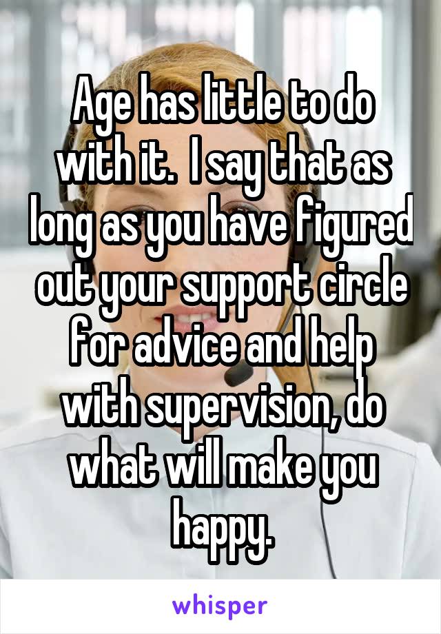 Age has little to do with it.  I say that as long as you have figured out your support circle for advice and help with supervision, do what will make you happy.