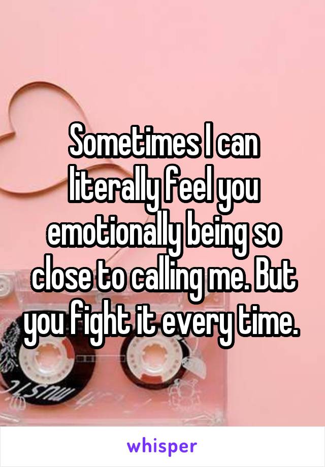 Sometimes I can literally feel you emotionally being so close to calling me. But you fight it every time. 