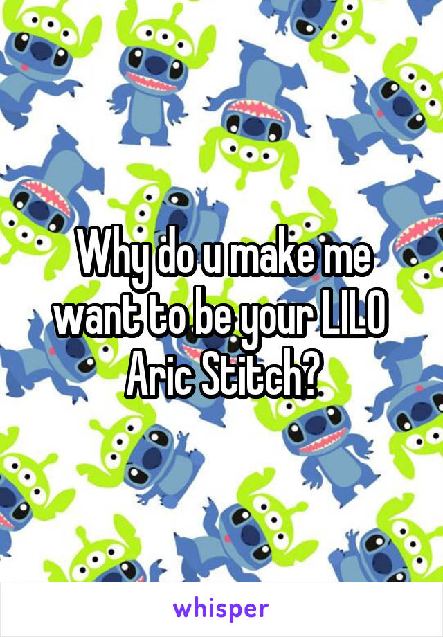 Why do u make me want to be your LILO 
Aric Stitch?