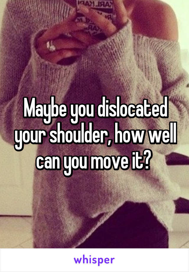 Maybe you dislocated your shoulder, how well can you move it? 