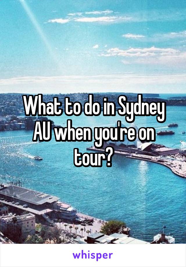 What to do in Sydney AU when you're on tour?