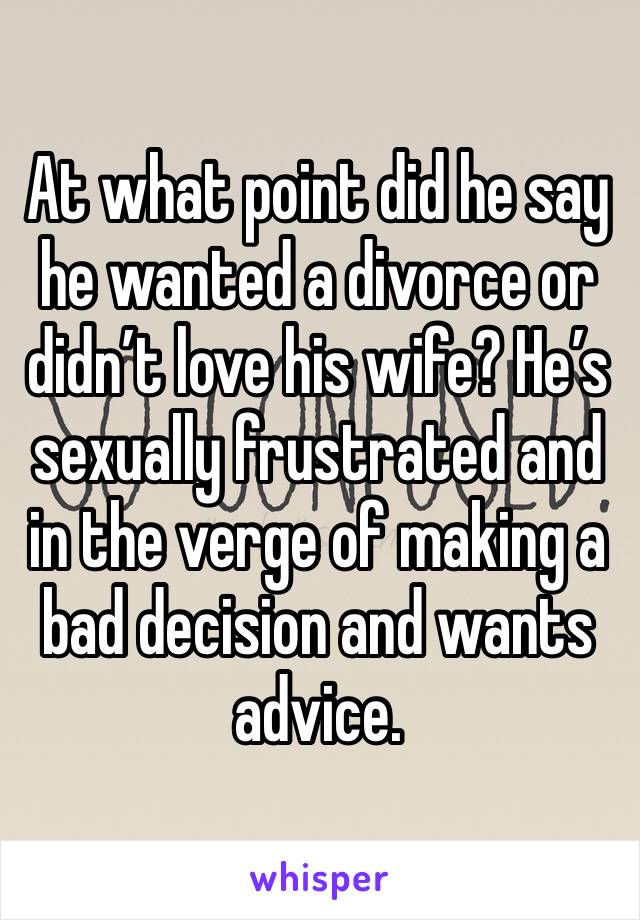 At what point did he say he wanted a divorce or didn’t love his wife? He’s sexually frustrated and in the verge of making a bad decision and wants advice. 