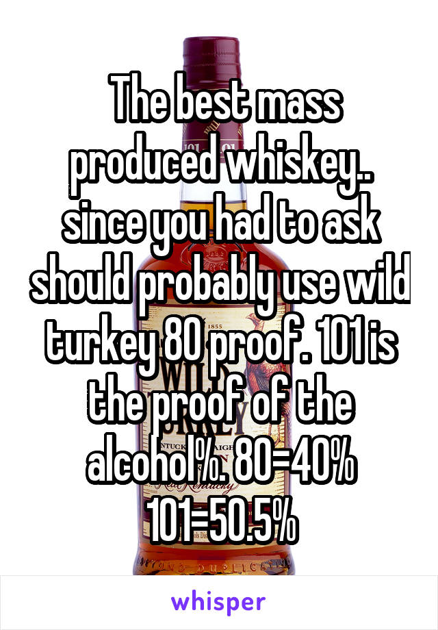  The best mass produced whiskey.. since you had to ask should probably use wild turkey 80 proof. 101 is the proof of the alcohol%. 80=40% 101=50.5%