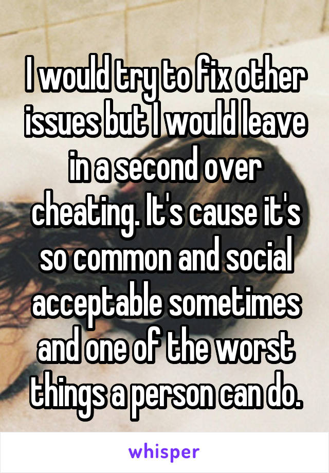 I would try to fix other issues but I would leave in a second over cheating. It's cause it's so common and social acceptable sometimes and one of the worst things a person can do.