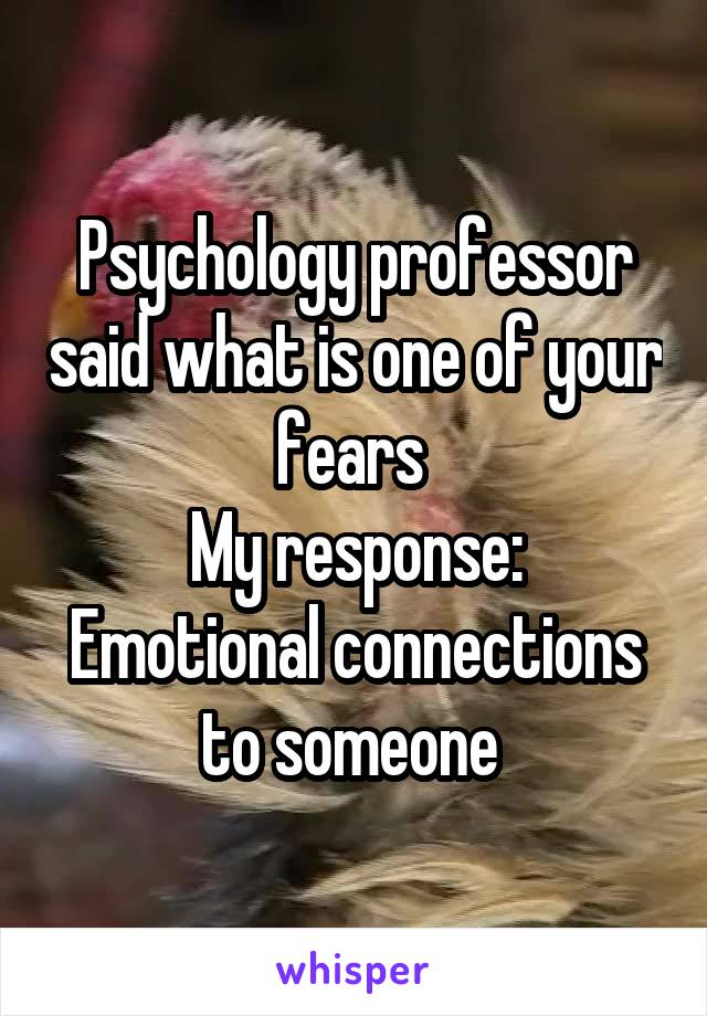 Psychology professor said what is one of your fears 
My response: Emotional connections to someone 