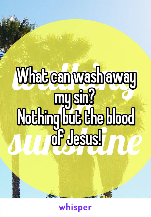 What can wash away my sin? 
Nothing but the blood of Jesus!