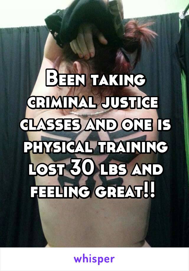 Been taking criminal justice  classes and one is physical training lost 30 lbs and feeling great!! 